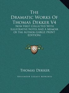 The Dramatic Works Of Thomas Dekker V4: Now First Collected With Illustrative Notes And A Memoir Of The Author (LARGE PRINT EDITION)