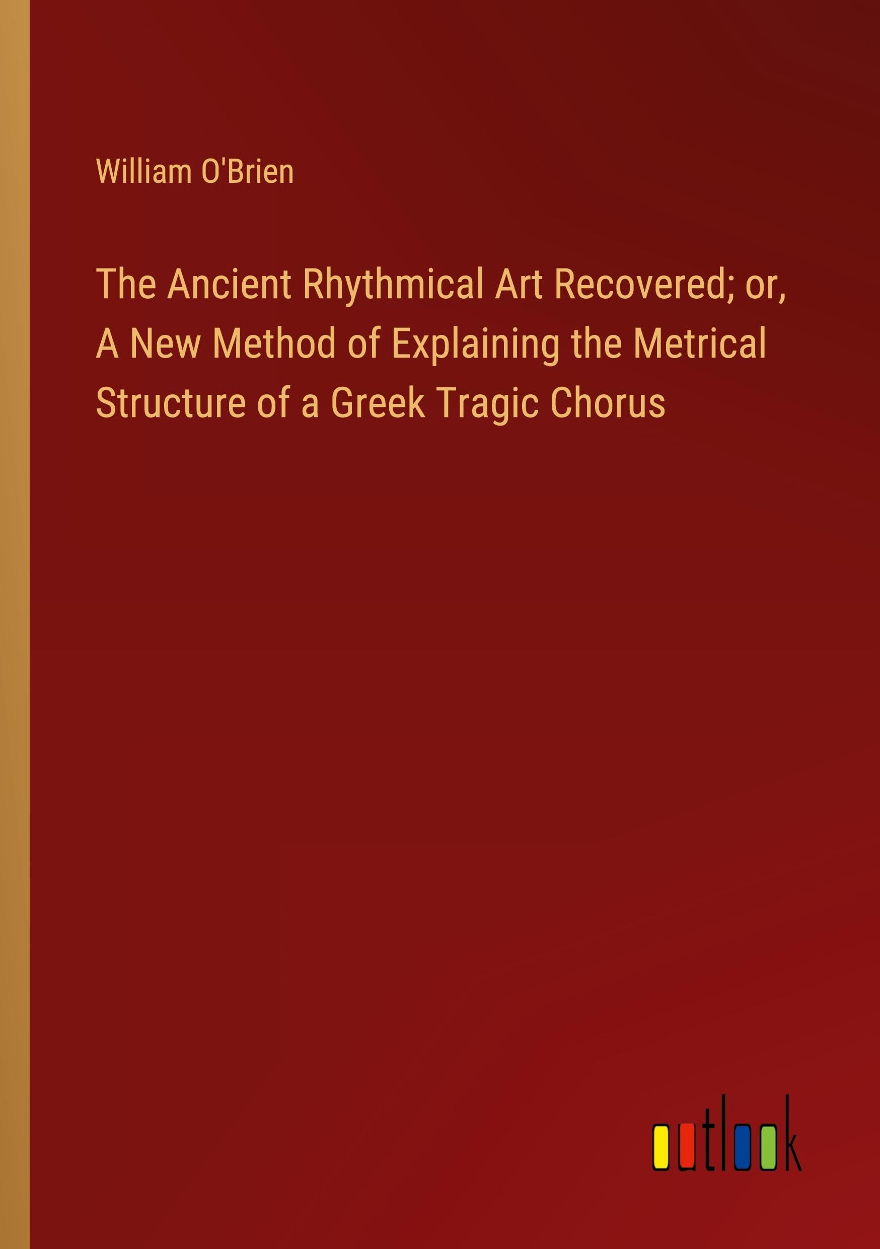 The Ancient Rhythmical Art Recovered; or, A New Method of Explaining the Metrical Structure of a Greek Tragic Chorus