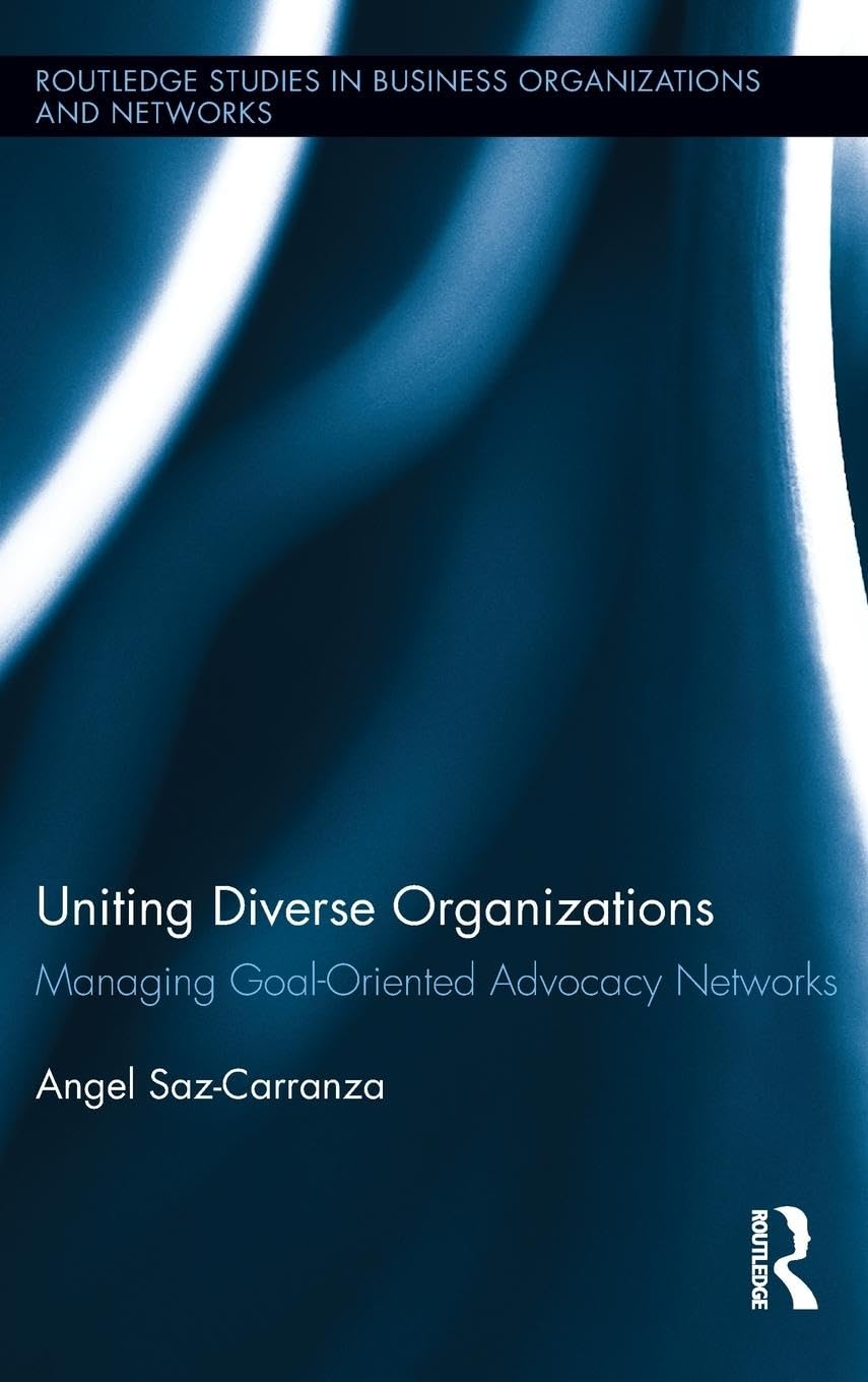 Uniting Diverse Organizations: Managing Goal-Oriented Advocacy Networks (Routledge Studies in Business Organizations and Networks, 48, Band 48)