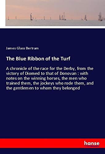 The Blue Ribbon of the Turf: A chronicle of the race for the Derby, from the victory of Diomed to that of Donovan : with notes on the winning horses, ... them, and the gentlemen to whom they belonged