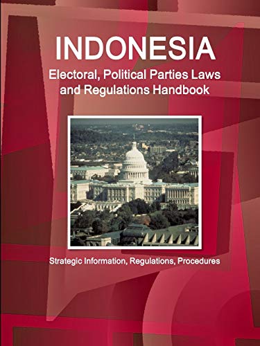 Indonesia Electoral, Political Parties Laws and Regulations Handbook Strategic Information, Regulations, Procedures (World Business and Investment Library)