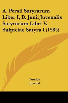 A. Persii Satyrarum Liber I, D. Junii Juvenalis Satyrarum Libri V, Sulpiciae Satyra I (1585)