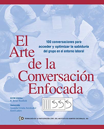 El Arte de la Conversación Enfocada: 100 Conversaciones Para Acceder Y Optimizar La Sabiduría Del Grupo En El Entorno Laboral: 100 Conversaciones Para ... La Sabiduria del Grupo En El Entorno Laboral