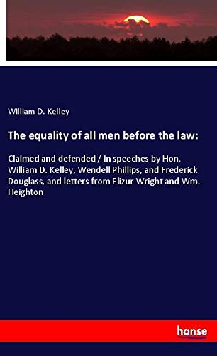 The equality of all men before the law:: Claimed and defended / in speeches by Hon. William D. Kelley, Wendell Phillips, and Frederick Douglass, and letters from Elizur Wright and Wm. Heighton