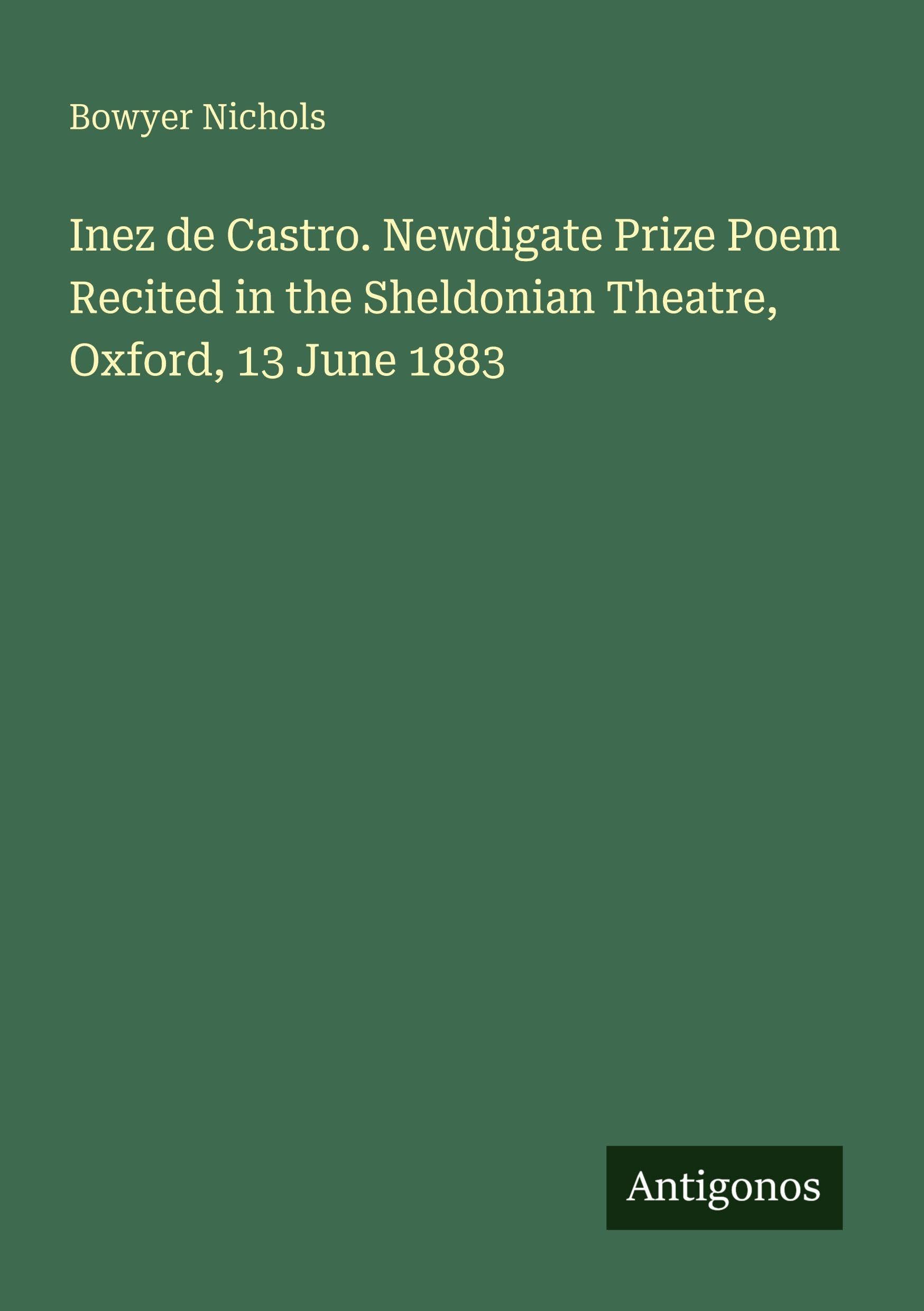 Inez de Castro. Newdigate Prize Poem Recited in the Sheldonian Theatre, Oxford, 13 June 1883