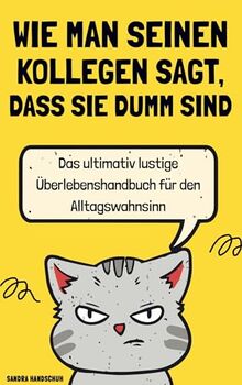 Wie man seinen Kollegen sagt, dass sie dumm sind: Das ultimativ lustige Überlebenshandbuch für den Alltagswahnsinn | Ideales Geschenk für Kollegen, Freunde, Verwandte