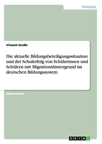 Die aktuelle Bildungsbeteiligungssituation und der Schulerfolg von Schülerinnen und Schülern mit Migrationshintergrund im deutschen Bildungssystem