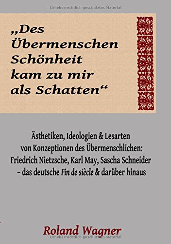 Des Übermenschen Schönheit kam zu mir als Schatten: Ideologien, Ästhetiken und Lesarten des Übermenschlichen: Friedrich Nietzsche, Karl May, Sascha ... das deutsche Fin de siècle und darüber hinaus