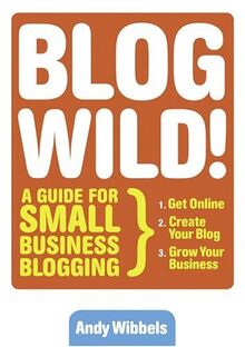 Blogwild!: A Guide for Small Business Blogging: How Everyone Can Harness the Power of the Internet's Most Explosive Marketing Tool