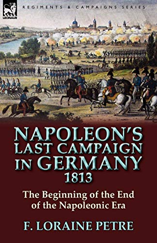 F. Loraine Petre Napoleon's Last Campaign In Germany, 1813-The Beginning Of The End Of The Napoleonic Era