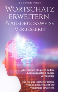 Wortschatz erweitern & Ausdrucksweise verbessern: Mitreißend eloquent reden, Kommunikation enorm verbessern. Wie Sie zur Rhetorik-Bestie werden und effizient ihr Vokabular erweitern