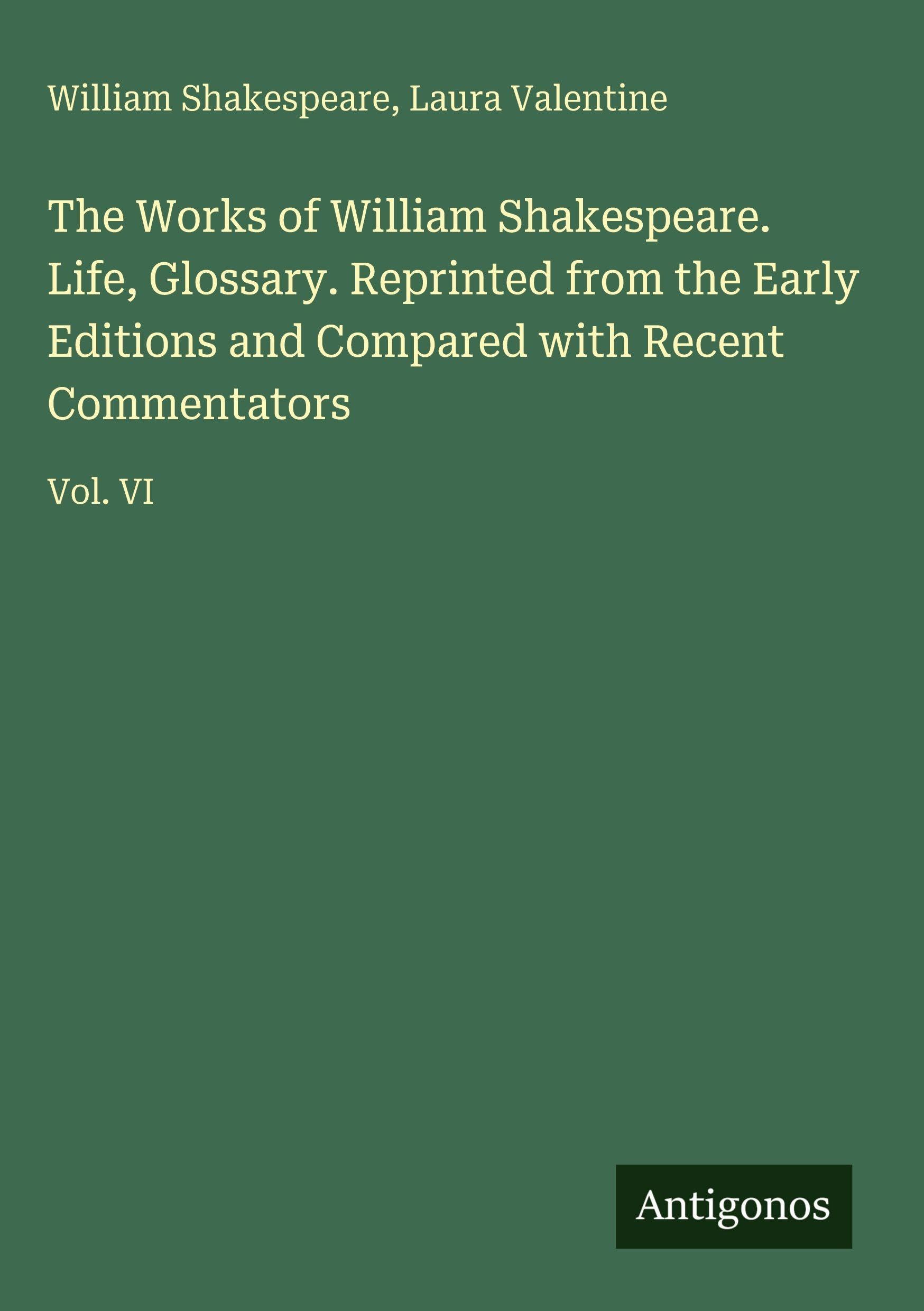 The Works of William Shakespeare. Life, Glossary. Reprinted from the Early Editions and Compared with Recent Commentators: Vol. VI