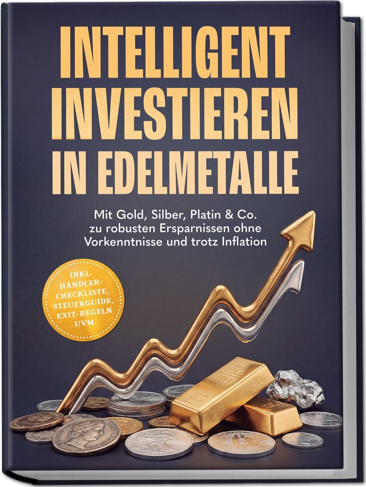 Intelligent investieren in Edelmetalle: Mit Gold, Silber, Platin & Co. zu robusten Ersparnissen ohne Vorkenntnisse und trotz Inflation - inkl. Händler-Checkliste, Steuerguide, Exit-Regeln uvm.
