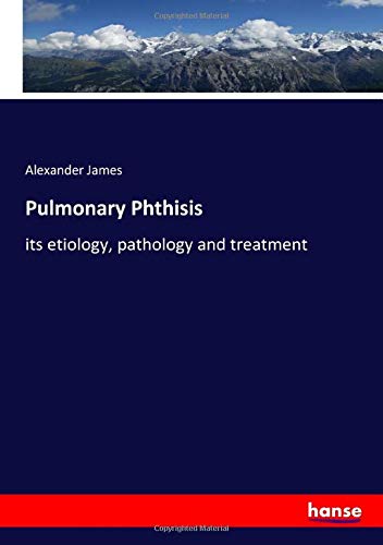 Pulmonary Phthisis: its etiology, pathology and treatment