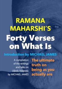 Ramana Maharshi's Forty Verses On What Is: The ultimate truth on being as you actually are | A compilation of the writings and talks on Uḷḷadu Nāṟpadu by MICHAEL JAMES