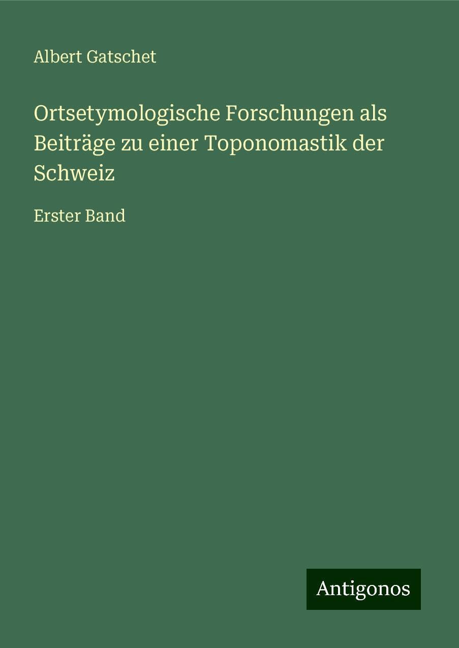 Ortsetymologische Forschungen als Beiträge zu einer Toponomastik der Schweiz: Erster Band