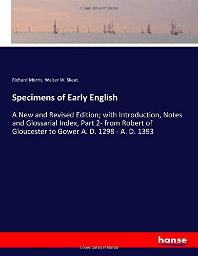 Specimens of Early English: A New and Revised Edition; with Introduction, Notes and Glossarial Index, Part 2- from Robert of Gloucester to Gower A. D. 1298 - A. D. 1393