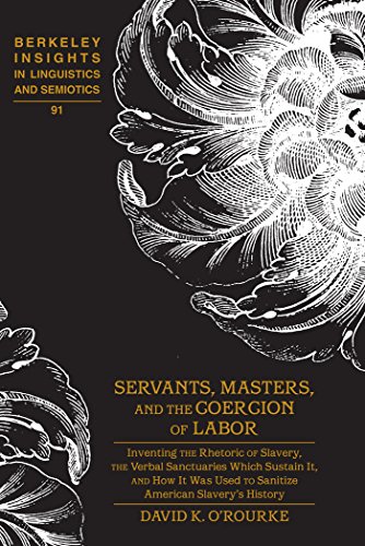 Servants, Masters, and the Coercion of Labor: Inventing the Rhetoric of Slavery, the Verbal Sanctuaries Which Sustain It, and How It Was Used to ... Insights in Linguistics and Semiotics)