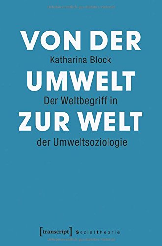 Von der Umwelt zur Welt: Der Weltbegriff in der Umweltsoziologie (Sozialtheorie)