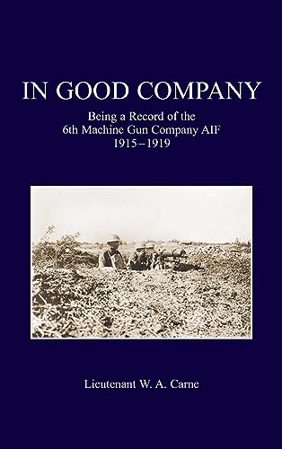 IN GOOD COMPANY: Being A Record Of The 6th Machine Gun Company. AIF 1915-1919