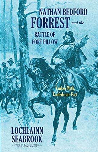 Nathan Bedford Forrest and the Battle of Fort Pillow: Yankee Myth, Confederate Fact