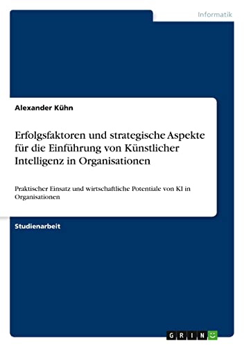 Erfolgsfaktoren und strategische Aspekte für die Einführung von Künstlicher Intelligenz in Organisationen: Praktischer Einsatz und wirtschaftliche Potentiale von KI in Organisationen