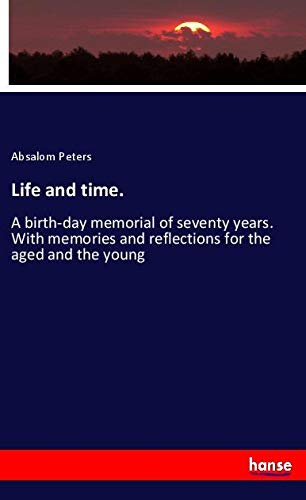 Life and time.: A birth-day memorial of seventy years. With memories and reflections for the aged and the young