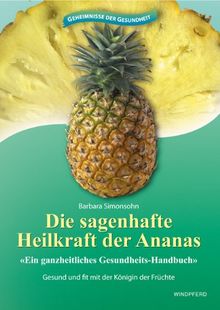 Die sagenhafte Heilkraft der Ananas: Ein ganzheitliches Gesundheits-Handbuch. Gesund und fit mit der Königin der Früchte