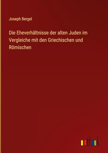 Die Eheverhältnisse der alten Juden im Vergleiche mit den Griechischen und Römischen