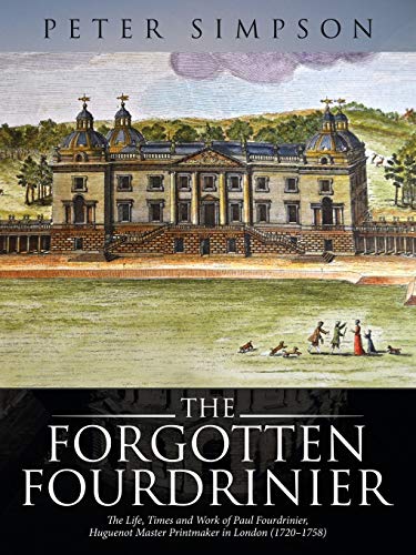The Forgotten Fourdrinier: The Life, Times and Work of Paul Fourdrinier, Huguenot Master Printmaker in London (1720-1758)