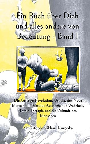Ein Buch über Dich und alles andere von Bedeutung - Band I: Die Geistige Revolution, Utopia, der Neue Mensch, die Absolut Ausreichende Wahrheit, Totale Therapie und die Zukunft des Menschen