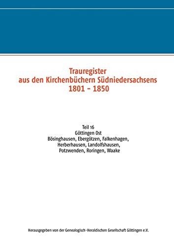 Trauregister aus den Kirchenbüchern Südniedersachsens 1801 - 1850: Teil 16 Göttingen Ost Bösinghausen, Ebergötzen, Falkenhagen, Herberhausen, Landolfshausen, Potzwenden, Roringen, Waake