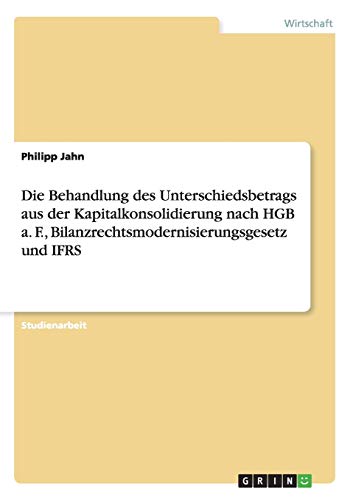 Die Behandlung des Unterschiedsbetrags aus der Kapitalkonsolidierung nach HGB a. F., Bilanzrechtsmodernisierungsgesetz und IFRS