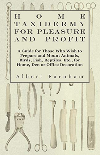 Home Taxidermy or Pleasure and Profit - A Guide for Those Who Wish to Prepare and Mount Animals, Birds, Fish, Reptiles, Etc., for Home, Den or Office Decoration
