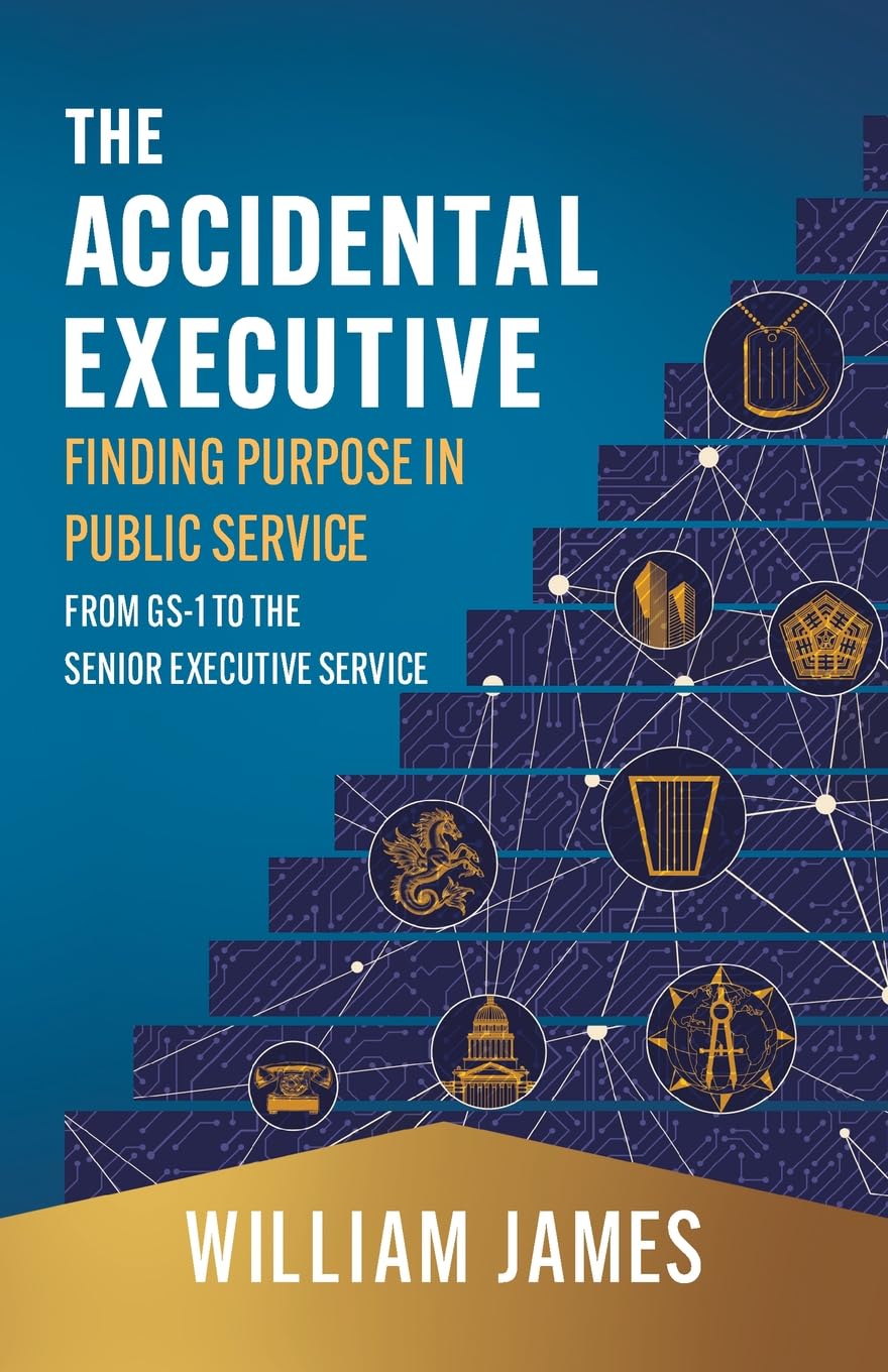 The Accidental Executive: Finding Purpose in Public Service: From GS-1 to the Senior Executive Service