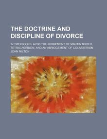 The Doctrine and Discipline of Divorce; In Two Books: Also the Judgement of Martin Bucer: Tetrachordon: And an Abridgement of Colasterion