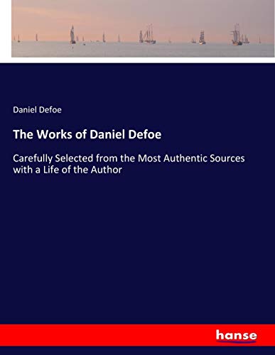 The Works of Daniel Defoe: Carefully Selected from the Most Authentic Sources with a Life of the Author