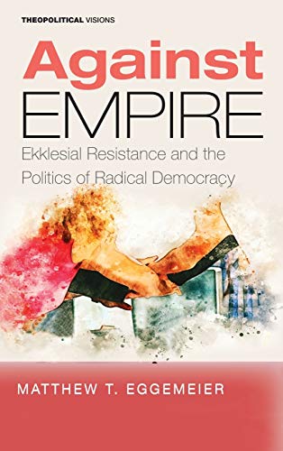 Against Empire: Ekklesial Resistance and the Politics of Radical Democracy (Theopolitical Visions, Band 25)