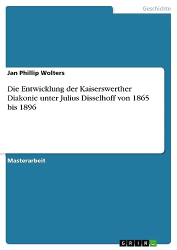 Die Entwicklung der Kaiserswerther Diakonie unter Julius Disselhoff von 1865 bis 1896