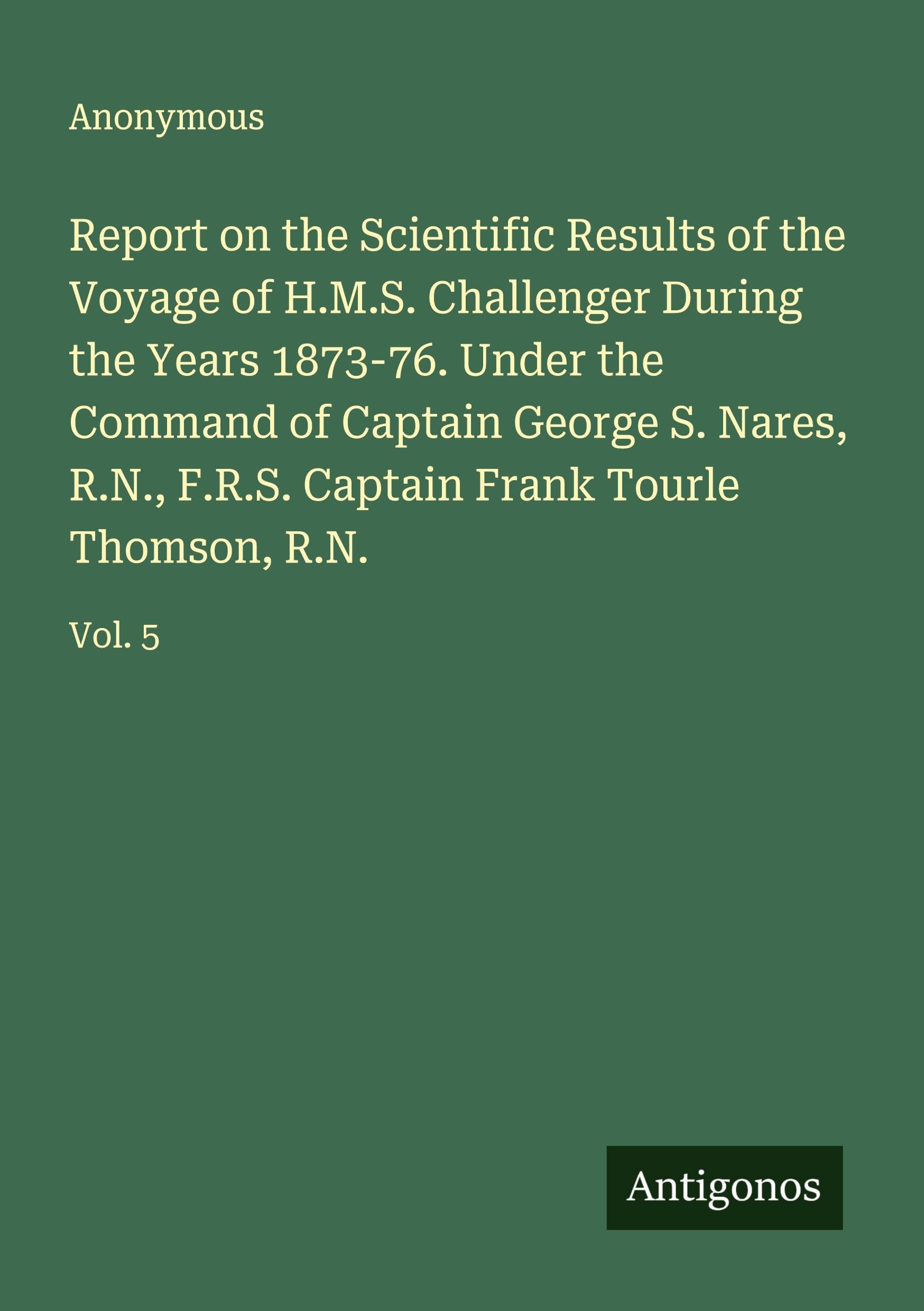 Report on the Scientific Results of the Voyage of H.M.S. Challenger During the Years 1873-76. Under the Command of Captain George S. Nares, R.N., F.R.S. Captain Frank Tourle Thomson, R.N.: Vol. 5