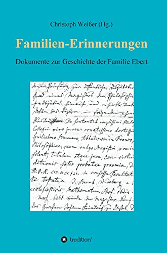 Familien-Erinnerungen aus vergangenen Jahrhunderten: Dokumente zur Geschichte der Familie Ebert. Lebensberichte, Tagebücher, Nachrufe, Archivalien – vom Dreißigjährigen Krieg bis 1914