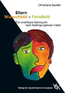 Eltern Wunschbild - Feindbild: Die unstillbare Sehnsucht nach bedingungsloser Liebe