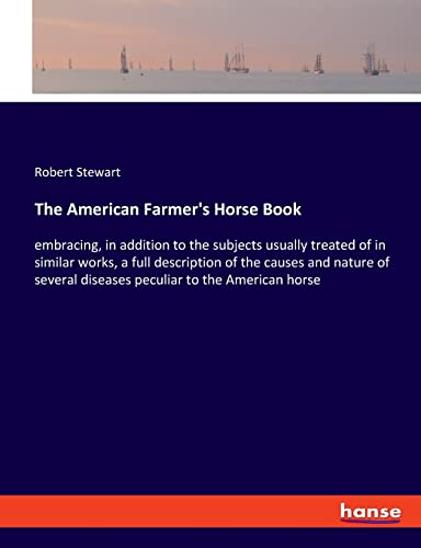 The American Farmer's Horse Book: embracing, in addition to the subjects usually treated of in similar works, a full description of the causes and ... diseases peculiar to the American horse