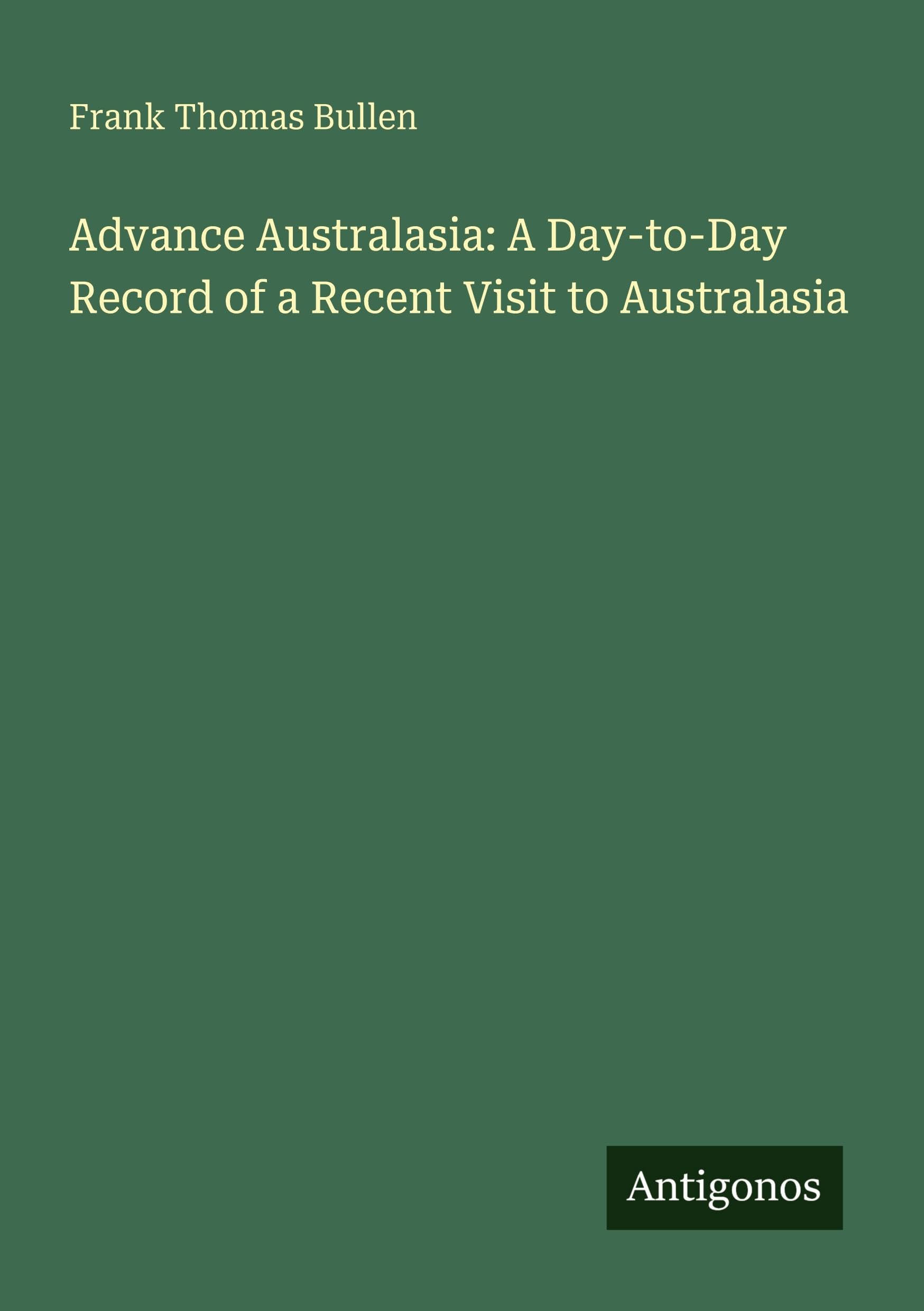 Advance Australasia: A Day-to-Day Record of a Recent Visit to Australasia