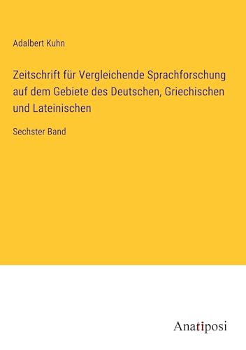 Zeitschrift für Vergleichende Sprachforschung auf dem Gebiete des Deutschen, Griechischen und Lateinischen: Sechster Band