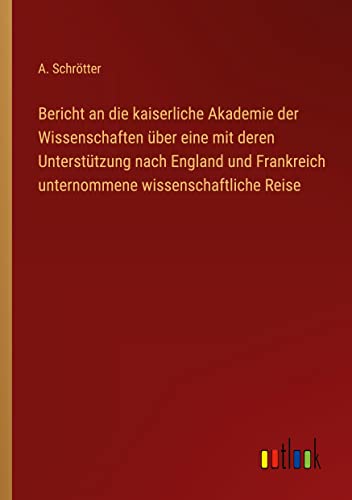 Bericht an die kaiserliche Akademie der Wissenschaften über eine mit deren Unterstützung nach England und Frankreich unternommene wissenschaftliche Reise