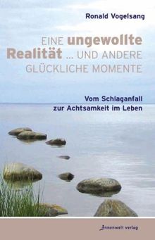 Eine ungewollte Realität ... und andere glückliche Momente: Vom Schlaganfall zur Achtsamkeit im Leben