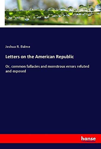 Letters on the American Republic: Or, common fallacies and monstrous errors refuted and exposed