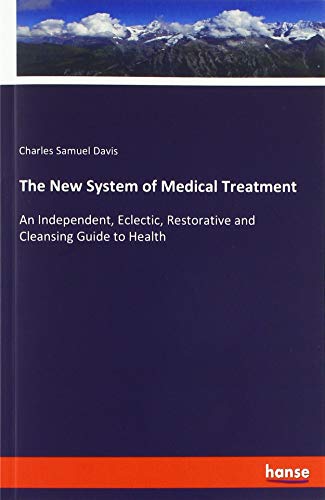 The New System of Medical Treatment: An Independent, Eclectic, Restorative and Cleansing Guide to Health