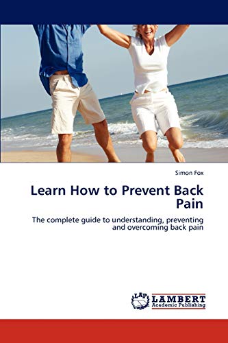 Learn How to Prevent Back Pain: The complete guide to understanding, preventing and overcoming back pain
